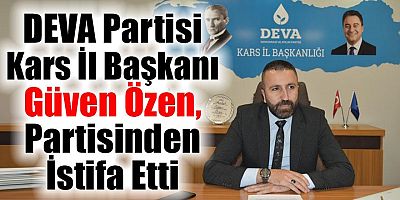 DEVA Partisi Kars il Başkanı Güven Özen, partisinden istifa etti